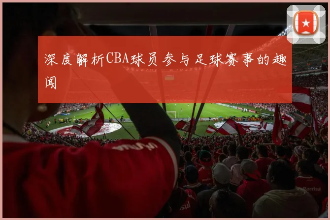 深度解析CBA球员参与足球赛事的趣闻