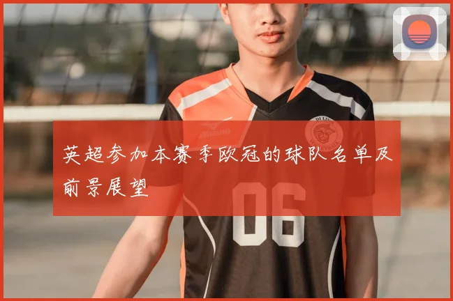 英超参加本赛季欧冠的球队名单及前景展望