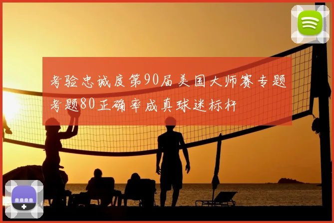 考验忠诚度第90届美国大师赛专题考题80正确率成真球迷标杆
