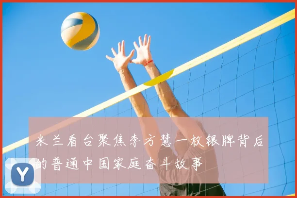 米兰看台聚焦李方慧一枚银牌背后的普通中国家庭奋斗故事