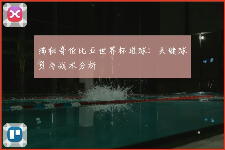 揭秘哥伦比亚世界杯进球：关键球员与战术分析