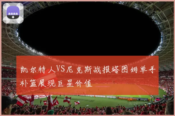 凯尔特人VS尼克斯战报塔图姆单手补篮展现巨星价值